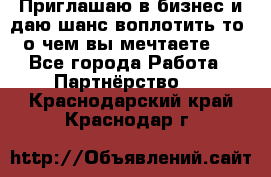 Приглашаю в бизнес и даю шанс воплотить то, о чем вы мечтаете!  - Все города Работа » Партнёрство   . Краснодарский край,Краснодар г.